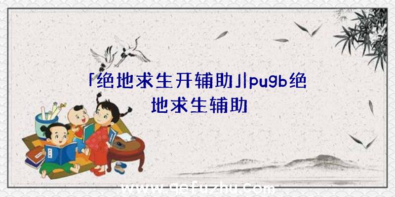 「绝地求生开辅助」|pugb绝地求生辅助